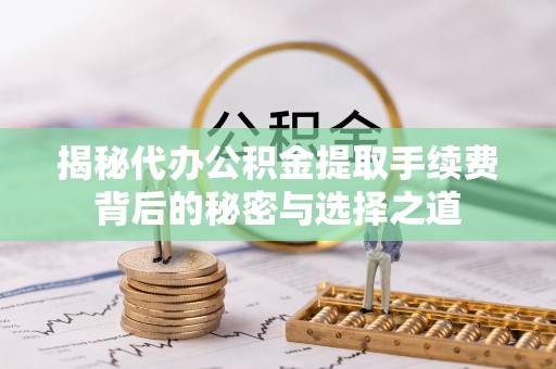 伊通揭秘代办公积金提取手续费背后的秘密与选择之道