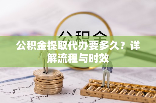 伊通公积金提取代办要多久？详解流程与时效