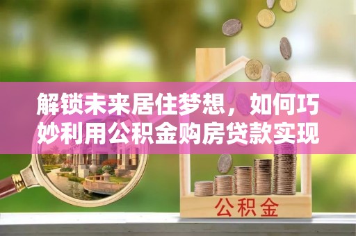 伊通解锁未来居住梦想，如何巧妙利用公积金购房贷款实现房产投资