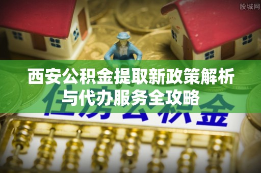 伊通西安公积金提取新政策解析与代办服务全攻略