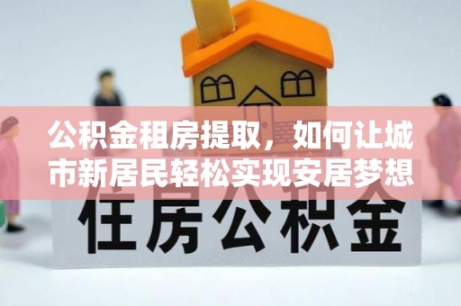 伊通公积金租房提取，如何让城市新居民轻松实现安居梦想