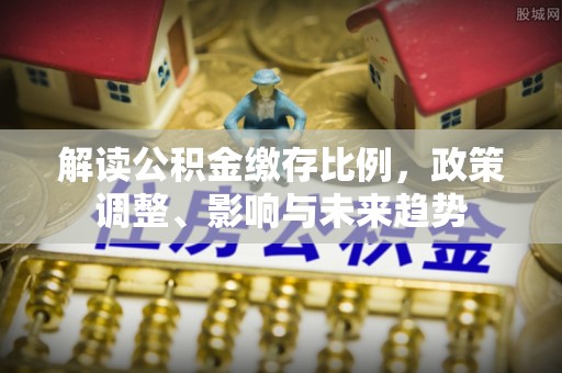 伊通解读公积金缴存比例，政策调整、影响与未来趋势