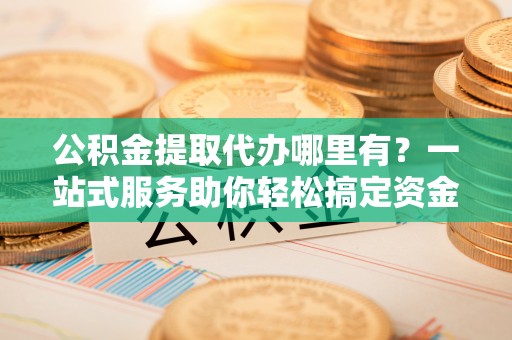伊通公积金提取代办哪里有？一站式服务助你轻松搞定资金难题