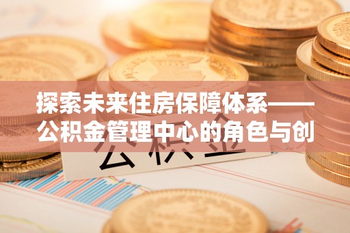 伊通探索未来住房保障体系——公积金管理中心的角色与创新