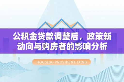 伊通公积金贷款调整后，政策新动向与购房者的影响分析