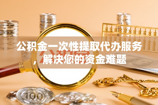 伊通公积金一次性提取代办服务，解决您的资金难题
