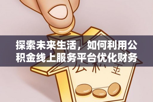 伊通探索未来生活，如何利用公积金线上服务平台优化财务管理