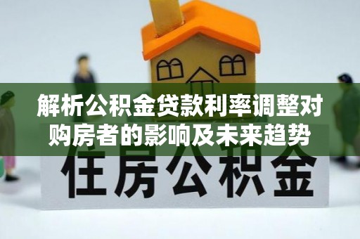 伊通解析公积金贷款利率调整对购房者的影响及未来趋势