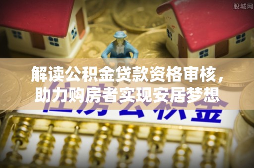 伊通解读公积金贷款资格审核，助力购房者实现安居梦想
