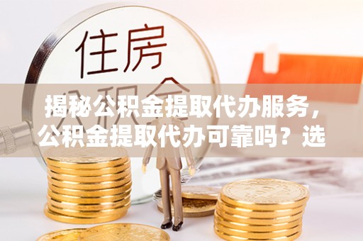 伊通揭秘公积金提取代办服务，公积金提取代办可靠吗？选择需谨慎