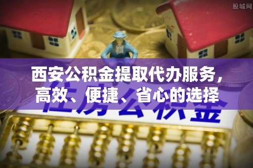伊通西安公积金提取代办服务，高效、便捷、省心的选择