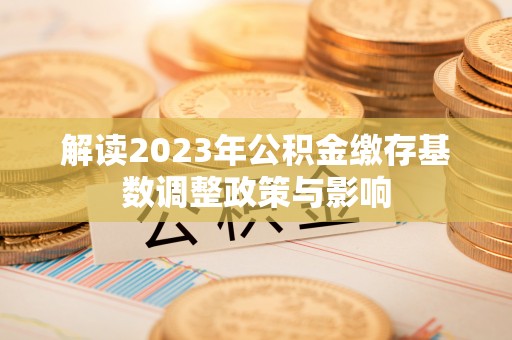 伊通解读2023年公积金缴存基数调整政策与影响