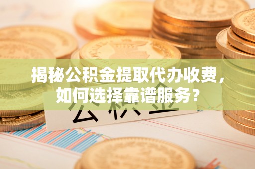 伊通揭秘公积金提取代办收费，如何选择靠谱服务？