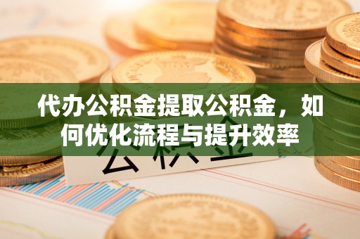 伊通代办公积金提取公积金，如何优化流程与提升效率