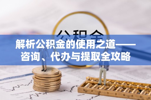 伊通解析公积金的使用之道——咨询、代办与提取全攻略