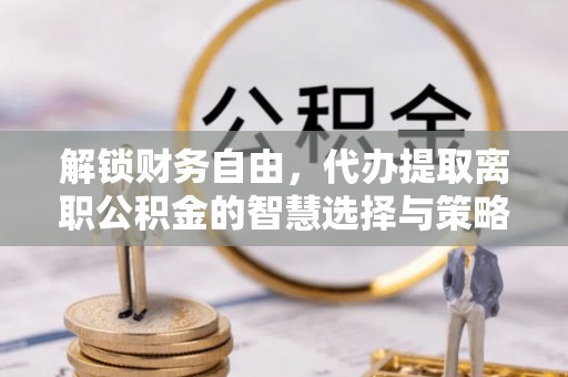 伊通解锁财务自由，代办提取离职公积金的智慧选择与策略