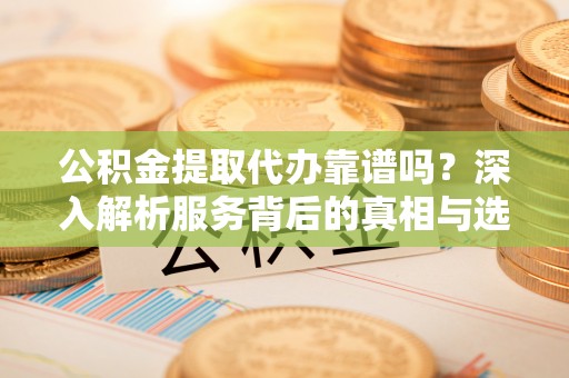 伊通公积金提取代办靠谱吗？深入解析服务背后的真相与选择指南