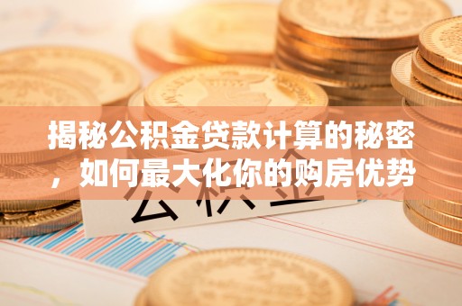 伊通揭秘公积金贷款计算的秘密，如何最大化你的购房优势