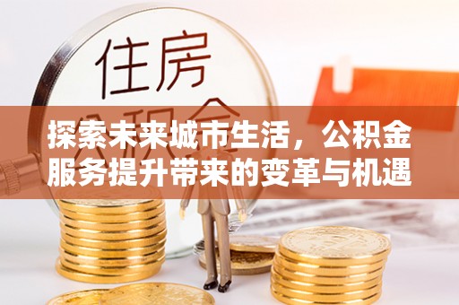 伊通探索未来城市生活，公积金服务提升带来的变革与机遇
