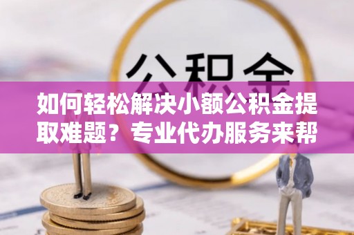 伊通如何轻松解决小额公积金提取难题？专业代办服务来帮忙