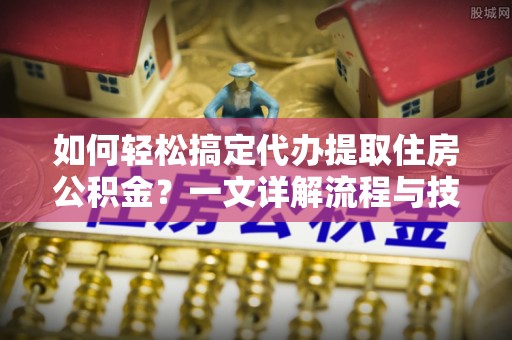 伊通如何轻松搞定代办提取住房公积金？一文详解流程与技巧