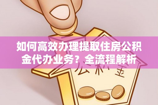 伊通如何高效办理提取住房公积金代办业务？全流程解析