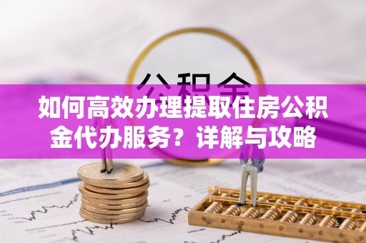 伊通如何高效办理提取住房公积金代办服务？详解与攻略