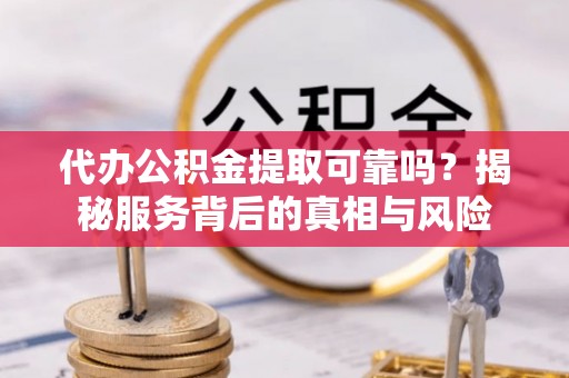 伊通代办公积金提取可靠吗？揭秘服务背后的真相与风险