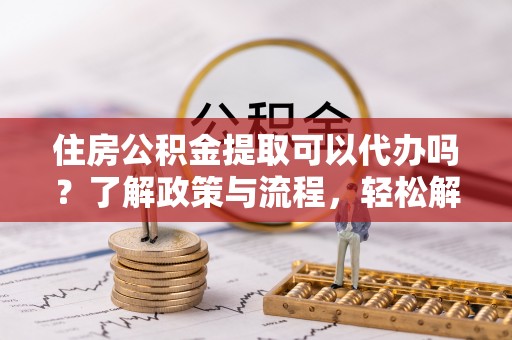 伊通住房公积金提取可以代办吗？了解政策与流程，轻松解决疑惑