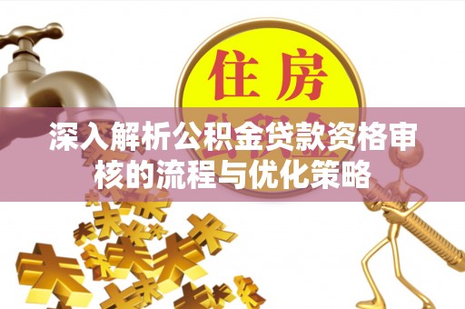 伊通深入解析公积金贷款资格审核的流程与优化策略