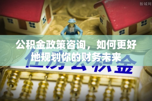伊通公积金政策咨询，如何更好地规划你的财务未来