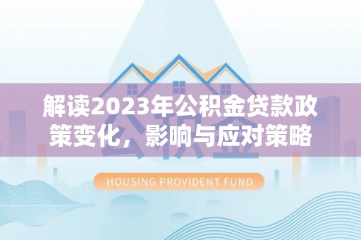 伊通解读2023年公积金贷款政策变化，影响与应对策略