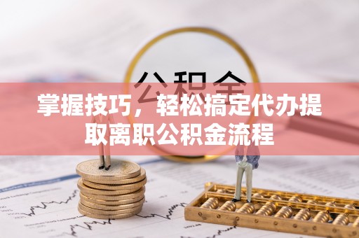 伊通掌握技巧，轻松搞定代办提取离职公积金流程