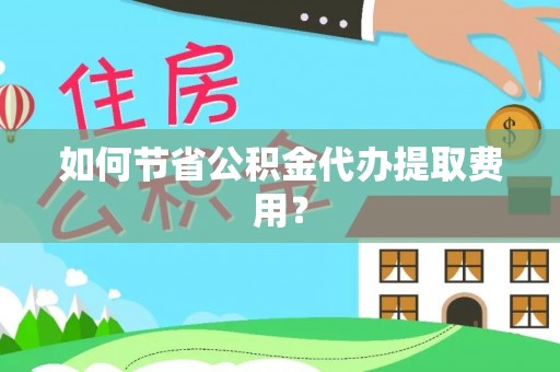 伊通如何节省公积金代办提取费用？