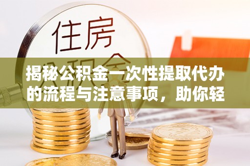 伊通揭秘公积金一次性提取代办的流程与注意事项，助你轻松搞定财务规划