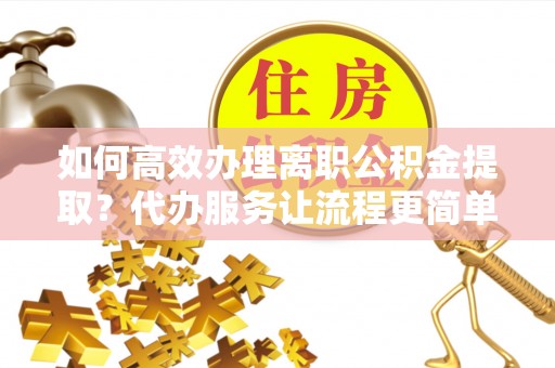 伊通如何高效办理离职公积金提取？代办服务让流程更简单
