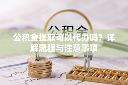 伊通公积金提取可以代办吗？详解流程与注意事项