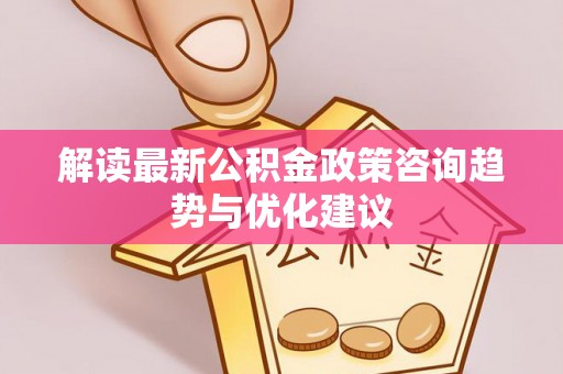 伊通解读最新公积金政策咨询趋势与优化建议