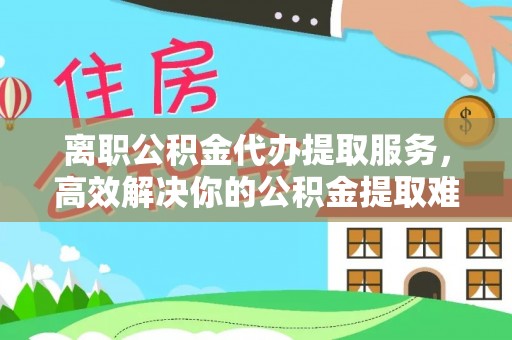 伊通离职公积金代办提取服务，高效解决你的公积金提取难题
