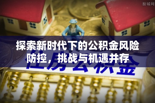 伊通探索新时代下的公积金风险防控，挑战与机遇并存