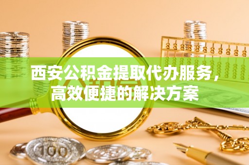 伊通西安公积金提取代办服务，高效便捷的解决方案