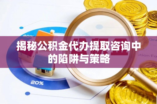 伊通揭秘公积金代办提取咨询中的陷阱与策略