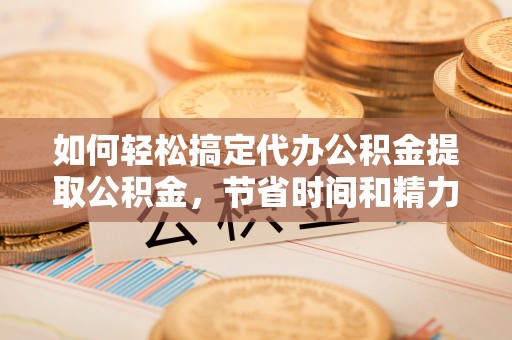 伊通如何轻松搞定代办公积金提取公积金，节省时间和精力的秘密武器