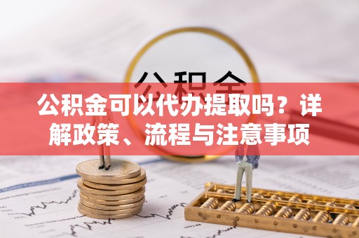 伊通公积金可以代办提取吗？详解政策、流程与注意事项