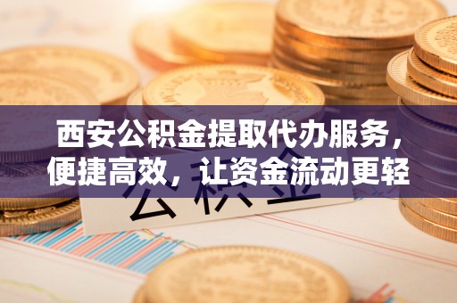 伊通西安公积金提取代办服务，便捷高效，让资金流动更轻松