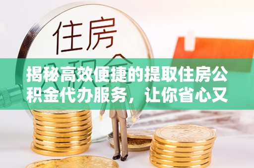 伊通揭秘高效便捷的提取住房公积金代办服务，让你省心又省力