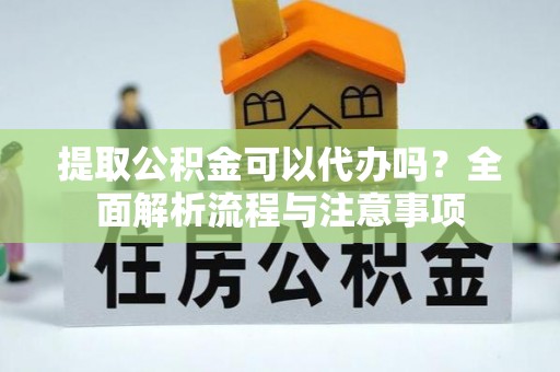 伊通提取公积金可以代办吗？全面解析流程与注意事项