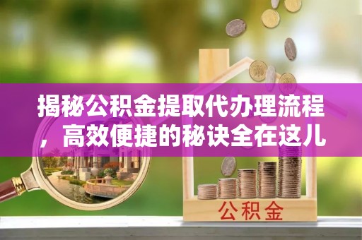伊通揭秘公积金提取代办理流程，高效便捷的秘诀全在这儿