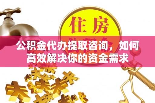 伊通公积金代办提取咨询，如何高效解决你的资金需求