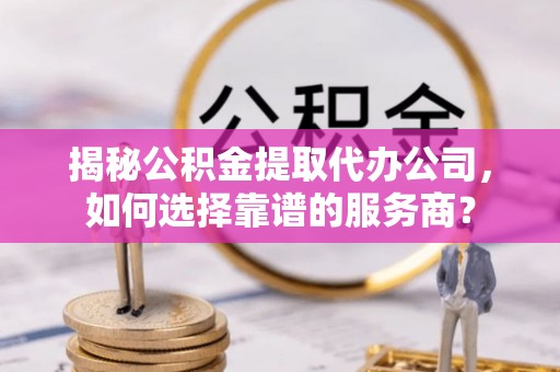 伊通揭秘公积金提取代办公司，如何选择靠谱的服务商？